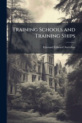 Training Schools and Training Ships: For the Training of Boys For the Navy, Army, and Mercantile Marine Volume Talbot Collection of British Pamphlets by Antrobus, Edmund Edward