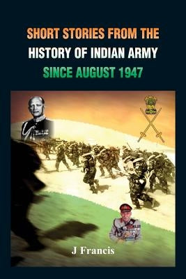Short Stories from the History of the Indian Army Since August 1947 by Francis, J.