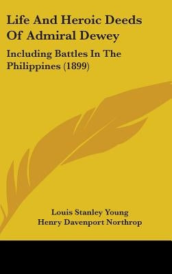 Life And Heroic Deeds Of Admiral Dewey: Including Battles In The Philippines (1899) by Young, Louis Stanley
