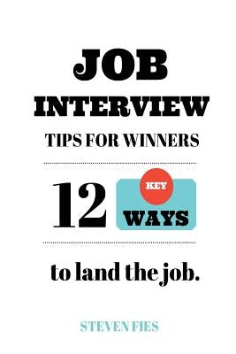 Job Interview Tips For Winners: 12 Key Ways To Land The Job by Fies, Steven
