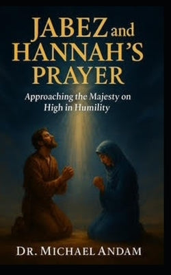 Jabez and Hannah's Prayer: Approaching the Majesty on High in humility by Andam, Michael