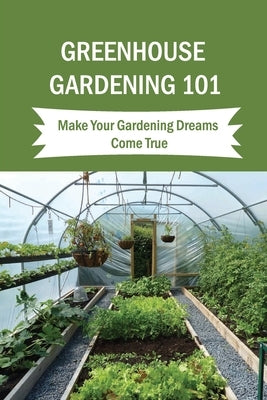 Greenhouse Gardening 101: Make Your Gardening Dreams Come True: How To Start Your Own Greenhouse by Ochs, Inge