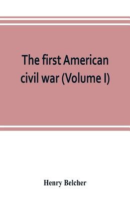 The first American civil war; first period, 1775-1778, with chapters on the continental or revolutionary army and on the forces of the crown (Volume I by Belcher, Henry