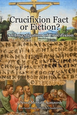 Crucifixion: Fact or Fiction?: An Investigation of Crucifixion by Azmayesh, Seyed Mostafa
