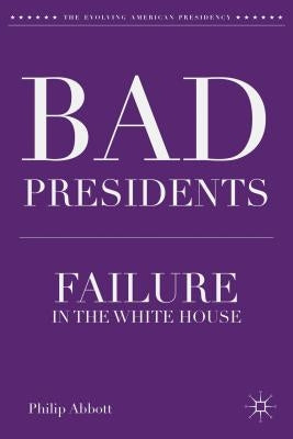 Bad Presidents: Failure in the White House by Abbott, P.