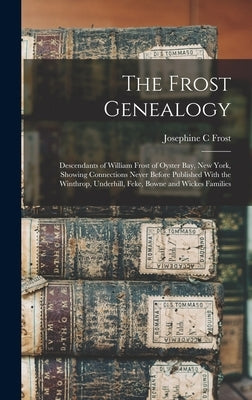 The Frost Genealogy: Descendants of William Frost of Oyster Bay, New York, Showing Connections Never Before Published With the Winthrop, Un by C, Frost Josephine