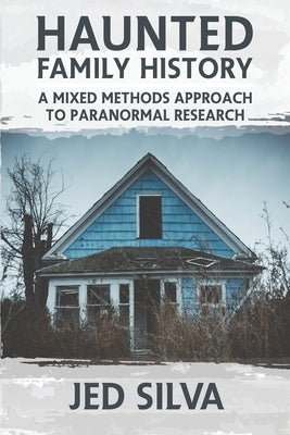 Haunted Family History: A Mixed Methods Approach to Paranormal Research by Silva, Jed