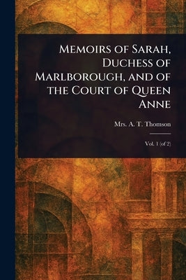 Memoirs of Sarah, Duchess of Marlborough, and of the Court of Queen Anne by Thomson, A. T.