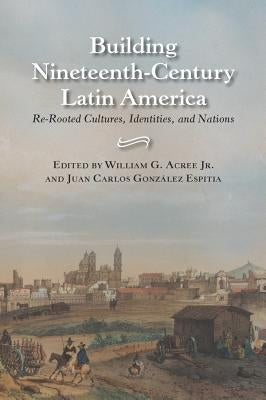 Building Nineteenth-Century Latin America: Re-Rooted Cultures, Identities, and Nations by Acree, William Garrett