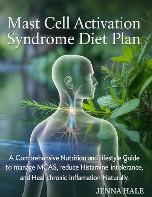 Mast Cell Activation Syndrome Diet Plan: A Comprehensive Nutrition and Lifestyle Guide to Manage MCAS, Reduce Histamine Intolerance, and Heal Chronic by Hale, Jenna