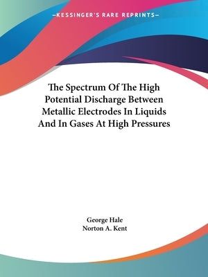 The Spectrum Of The High Potential Discharge Between Metallic Electrodes In Liquids And In Gases At High Pressures by Hale, George