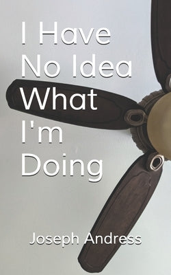 I Have No Idea What I'm Doing by Andress, Joseph, Jr.