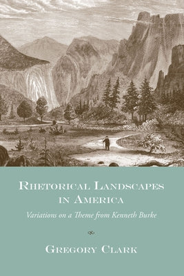 Rhetorical Landscapes in America: Variations on a Theme from Kenneth Burke by Clark, Gregory