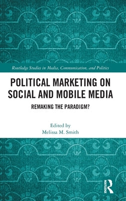 Political Marketing on Social and Mobile Media: Remaking the Paradigm? by Smith, Melissa M.