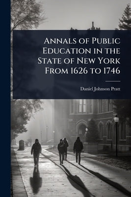 Annals of Public Education in the State of New York From 1626 to 1746 by Pratt, Daniel Johnson