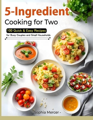 5-Ingredient Cooking for Two: 100 Quick & Easy Recipes for Busy Couples and Small Households by Mercer, Sophia
