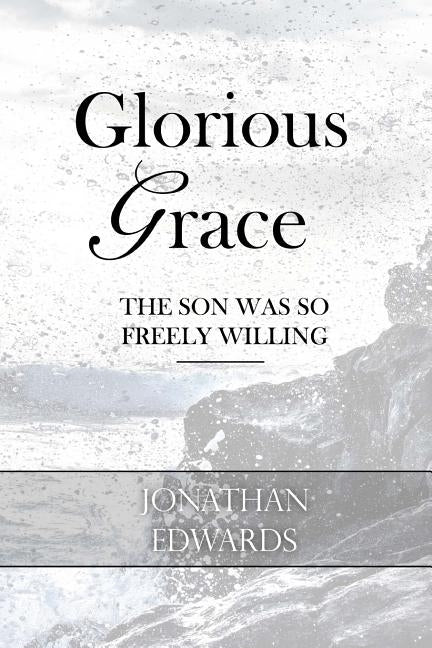 Glorious Grace: The Son Was So Freely Willing by Edwards, Jonathan