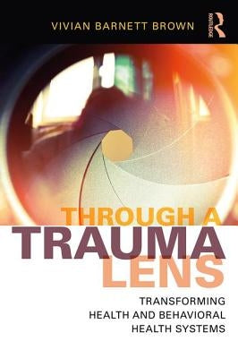 Through a Trauma Lens: Transforming Health and Behavioral Health Systems by Brown, Vivian Barnett