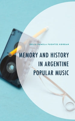 Memory and History in Argentine Popular Music by Fuentes Korban, Delia Pamela