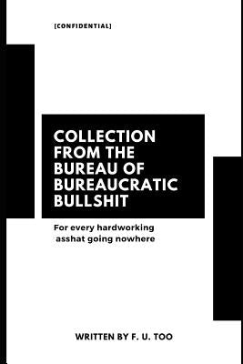 Collection from the Bureau of Bureaucratic Bullshit: For every hardworking asshat going nowhere by Too, F. U.