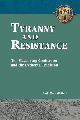 Tyranny and Resistance: The Magdeburg Confession and the Lutheran Tradition by Whitford, David
