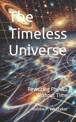 The Timeless Universe: Rewriting Physics Without Time by Whittaker, Andrew P.