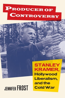 Producer of Controversy: Stanley Kramer, Hollywood Liberalism, and the Cold War by Frost, Jennifer
