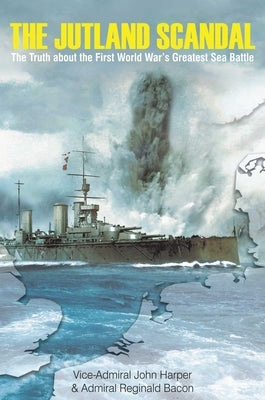 The Jutland Scandal: The Truth about the First World War's Greatest Sea Battle by Harper, John