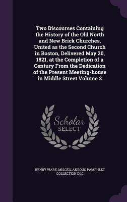 Two Discourses Containing the History of the Old North and New Brick Churches, United as the Second Church in Boston, Delivered May 20, 1821, at the C by Ware, Henry