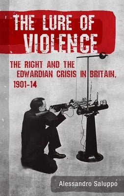 The Lure of Violence: The Right and the Edwardian Crisis in Britain, 1901-1914 by Saluppo, Alessandro