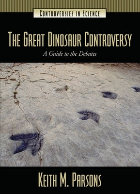 The Great Dinosaur Controversy: A Guide to the Debates by Parsons, Keith
