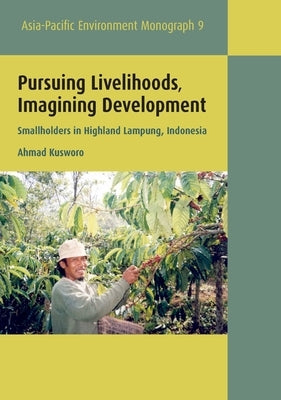 Pursuing Livelihoods, Imagining Development: Smallholders in Highland Lampung, Indonesia by Kusworo, Ahmad