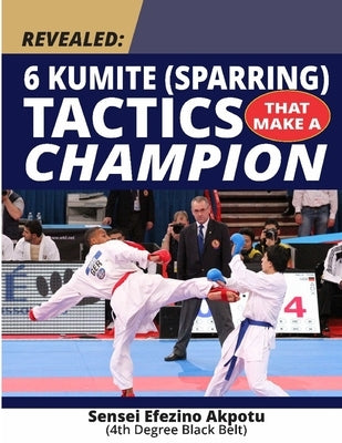 Revealed: 6 Kumite (Sparring) Tactics That Make A Champion: Become The Best In Karate by Akpotu, Efezino