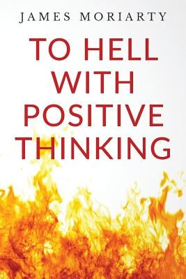 To Hell With Positive Thinking by Moriarty, James
