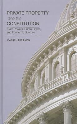Private Property and the Constitution: State Powers, Public Rights, and Economic Liberties by Huffman, James