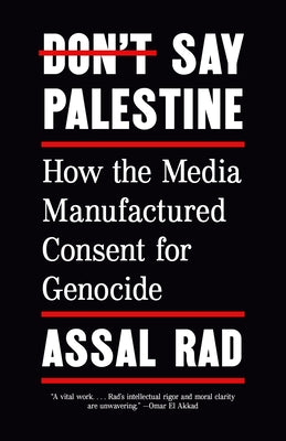 Don't Say Palestine: How the Media Manufactured Consent for Genocide by Rad, Assal