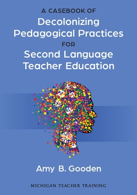 A Casebook of Decolonizing Pedagogical Practices for Second Language Teacher Education by Gooden, Amy B.