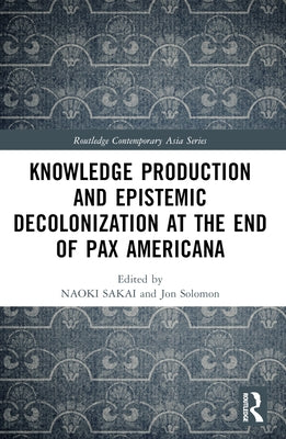 Knowledge Production and Epistemic Decolonization at the End of Pax Americana by Sakai, Naoki