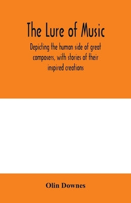 The lure of music, depicting the human side of great composers, with stories of their inspired creations by Downes, Olin