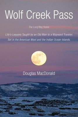 Wolf Creek Pass: The Long Way Home Life's Lessons Taught by an Old Man to a Wayward Traveler. Set in the American West and the Indian O by MacDonald, Douglas