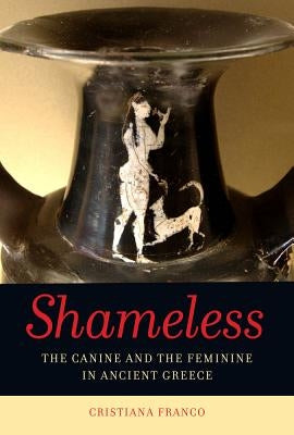 Shameless: The Canine and the Feminine in Ancient Greece by Franco, Cristiana