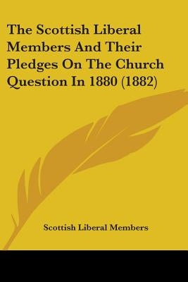 The Scottish Liberal Members And Their Pledges On The Church Question In 1880 (1882) by Scottish Liberal Members