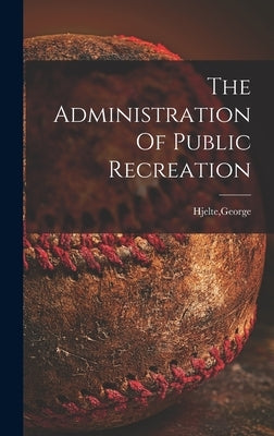The Administration Of Public Recreation by Hjelte, George