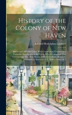 History of the Colony of New Haven: Before and After the Union With Connecticut. Containing a Particular Description of the Towns Which Composed That by Lambert, Edward Rodolphus