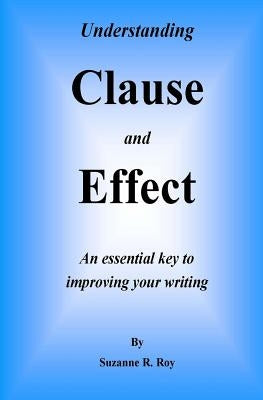 Understanding CLAUSE AND EFFECT: An essential key to improving your writing by Roy, Suzanne R.