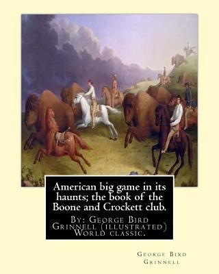 American big game in its haunts; the book of the Boone and Crockett club.: By: George Bird Grinnell (illustrated) World classic.Theodore Roosevelt(Oct by Grinnell, George Bird