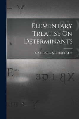 Elementary Treatise On Determinants by Charles L. Dodgson, Ma