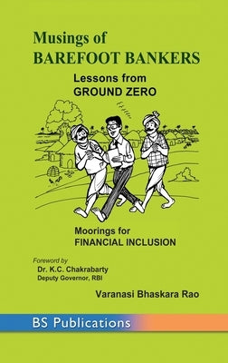 Musings of Barefoot Bankers Lessons from Ground Zero: Moorings for Financial Inclusion by Rao, Varanasi Bhaskara