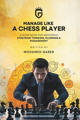 Manage Like A Chess Player: A Guide Book for mastering Strategic thinking, Planning & Management by Gaber, Mohamed