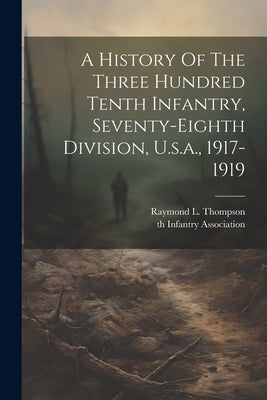 A History Of The Three Hundred Tenth Infantry, Seventy-eighth Division, U.s.a., 1917-1919 by Thompson, Raymond L.